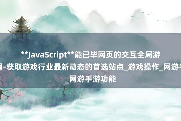 **JavaScript**能已毕网页的交互全局游戏攻略网-获取游戏行业最新动态的首选站点_游戏操作_网游手游功能